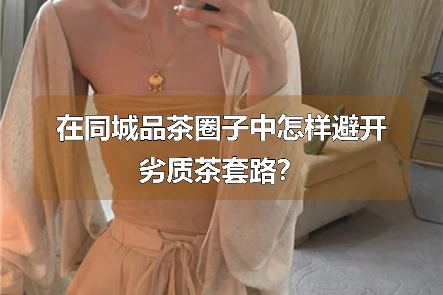 在同城品茶圈子中怎样避开劣质茶套路？