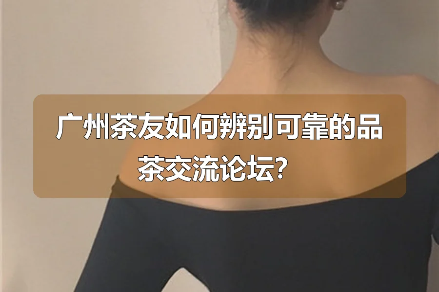 广州茶友如何辨别可靠的品茶交流论坛？